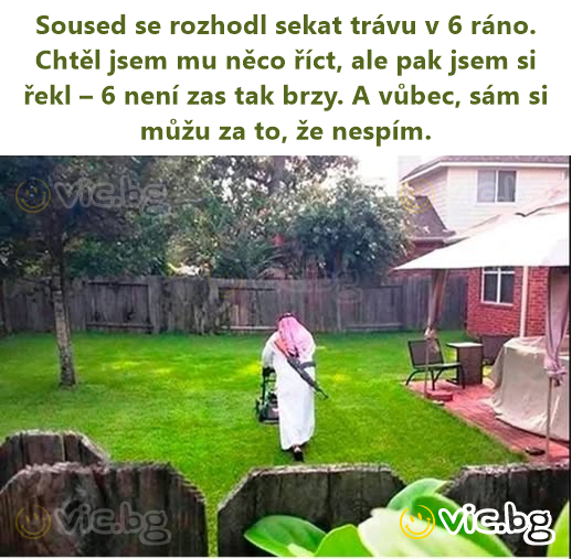 Sоusеd se rozhodl sekat trávu v 6 ráno. Chtěl jsem mu něco říct, ale pak jsem si řekl – 6 není zas tak brzy. A vůbec, sám si můžu za to, že nespím.