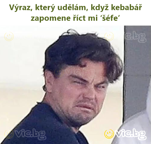 Výraz, který udělám, když kebabář zapomene říct mi ‘šéfe’