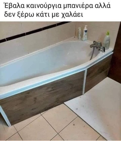 Έβαλα καινούργια μπανιέρα αλλάδεν ξέρω Κάτι με χαλάει