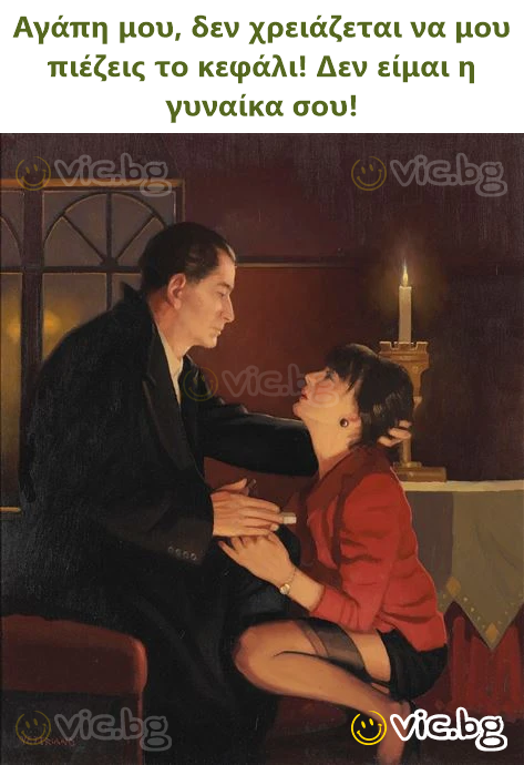 Αγάπη μου, δεν χρειάζεται να μου πιέζεις το κεφάλι! Δεν είμαι η γυναίκα σου!