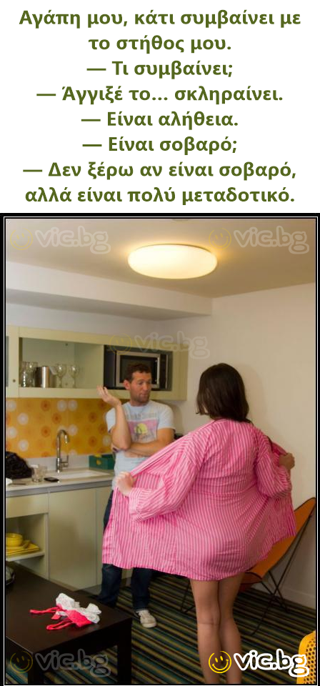 Αγάπη μου, κάτι συμβαίνει με το στήθος μου. — Τι συμβαίνει; — Άγγιξέ το… σκληραίνει. — Είναι αλήθεια. — Είναι σοβαρό; — Δεν ξέρω αν είναι σοβαρό, αλλά είναι πολύ μεταδοτικό.