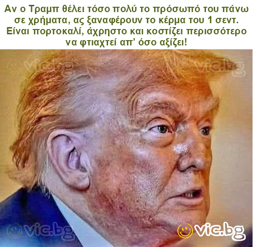Αν ο Τραμπ θέλει τόσο πολύ το πρόσωπό του πάνω σε χρήματα, ας ξαναφέρουν το κέρμα του 1 σεντ. Είναι πορτοκαλί, άχρηστο και κοστίζει περισσότερο να φτιαχτεί απ’ όσο αξίζει!