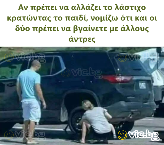 Αν πρέπει να αλλάζει το λάστιχο κρατώντας το παιδί, νομίζω ότι και οι δύο πρέπει να βγαίνετε με άλλους άντρες