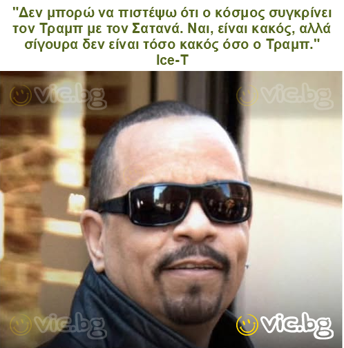 "Δεν μπορώ να πιστέψω ότι ο κόσμος συγκρίνει τον Τραμπ με τον Σατανά. Ναι, είναι κακός, αλλά σίγουρα δεν είναι τόσο κακός όσο ο Τραμπ."
Ice-T
