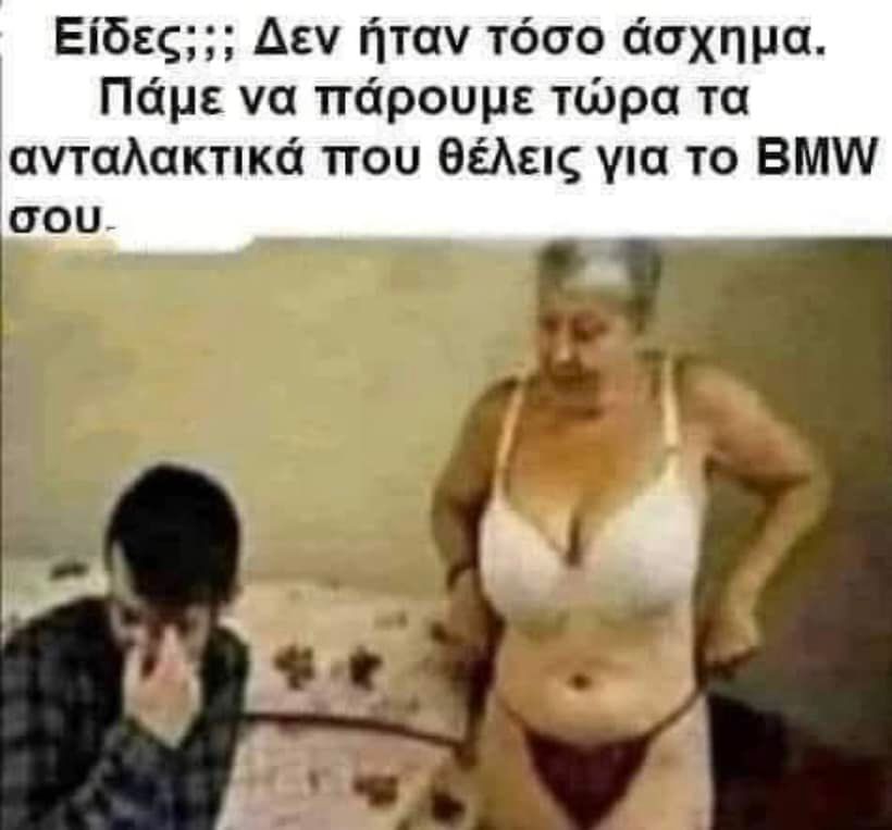 Είδες; Δεν ήταν τόσο άσχημα.	 Πάμε να πάρουμε Τώρα τα ανταλακτικά που θέλεις για το BMW σου