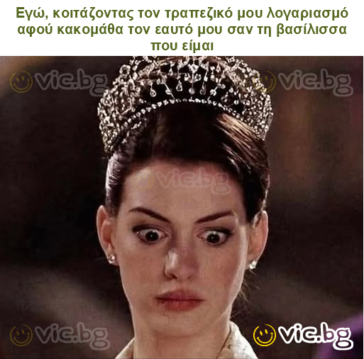 Εγώ, κοιτάζοντας τον τραπεζικό μου λογαριασμό αφού κακομάθα τον εαυτό μου σαν τη βασίλισσα που είμαι