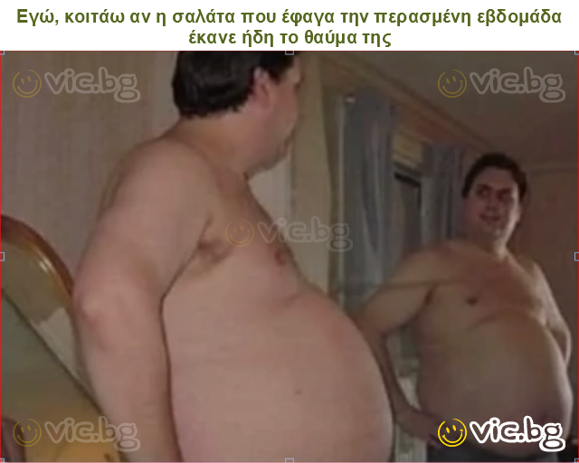 Εγώ, κοιτάω αν η σαλάτα που έφαγα την περασμένη εβδομάδα έκανε ήδη το θαύμα της