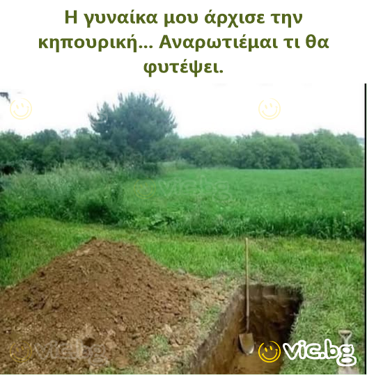 Η γυναίκα μου άρχισε την κηπουρική... Αναρωτιέμαι τι θα φυτέψει.