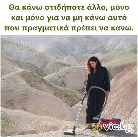 Θα κάνω οτιδήποτε άλλο, μόνο και μόνο για να μη κάνω αυτό που πραγματικά πρέπει να κάνω.