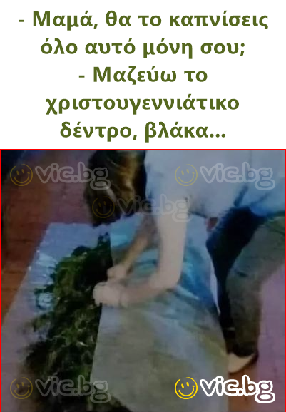 - Μαμά, θα το καπνίσεις όλο αυτό μόνη σου; - Μαζεύω το χριστουγεννιάτικο δέντρο, βλάκα...