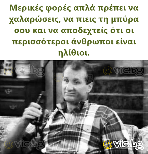 Μερικές φορές απλά πρέπει να χαλαρώσεις, να πιεις τη μπύρα σου και να αποδεχτείς ότι οι περισσότεροι άνθρωποι είναι ηλίθιοι.