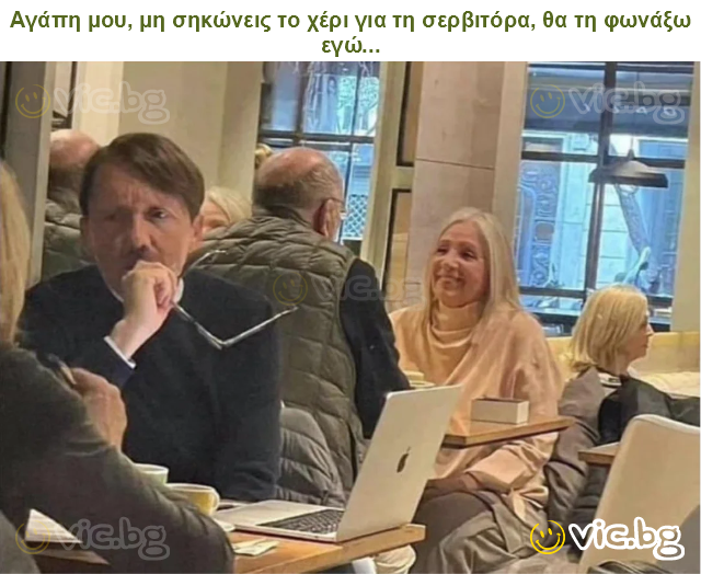 Αγάπη μου, μη σηκώνεις το χέρι για τη σερβιτόρα, θα τη φωνάξω εγώ...