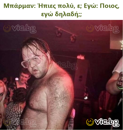 Μπάρμαν: Ήπιες πολύ, ε; Εγώ: Ποιος, εγώ δηλαδή;;