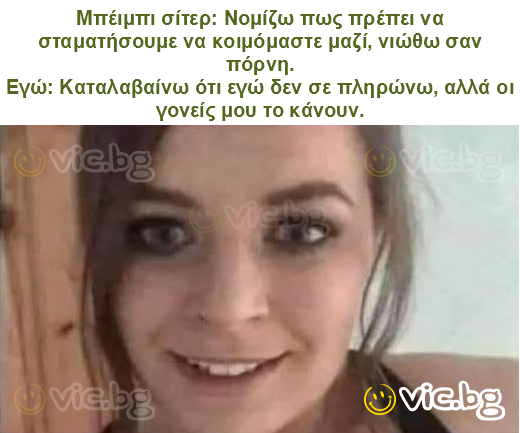 Μπέιμπι σίτερ: Νομίζω πως πρέπει να σταματήσουμε να κοιμόμαστε μαζί, νιώθω σαν πόρνη.
Εγώ: Καταλαβαίνω ότι εγώ δεν σε πληρώνω, αλλά οι γονείς μου το κάνουν.