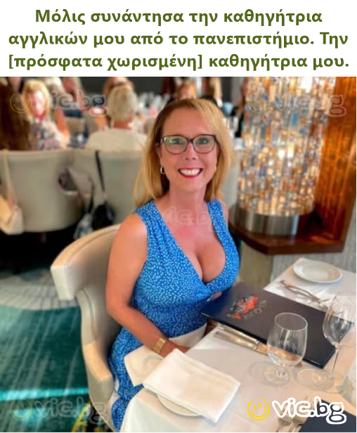 Μόλις συνάντησα την καθηγήτρια αγγλικών μου από το πανεπιστήμιο. Την [πρόσφατα χωρισμένη] καθηγήτρια μου.