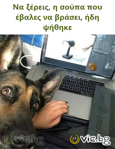 Να ξέρεις, η σούπα που έβαλες να βράσει, ήδη ψήθηκε