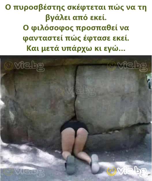 Ο πυροσβέστης σκέφτεται πώς να τη βγάλει από εκεί. Ο φιλόσοφος προσπαθεί να φανταστεί πώς έφτασε εκεί. Και μετά υπάρχω κι εγώ…