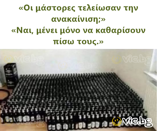 «Οι μάστορες τελείωσαν την ανακαίνιση;» «Ναι, μένει μόνο να καθαρίσουν πίσω τους.»