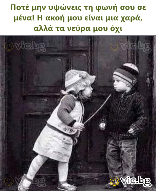 Ποτέ μην υψώνεις τη φωνή σου σε μένα! Η ακοή μου είναι μια χαρά, αλλά τα νεύρα μου όχι