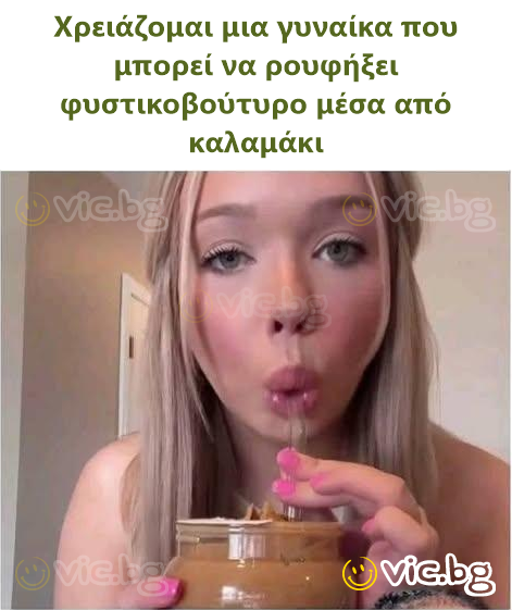 Χρειάζομαι μια γυναίκα που μπορεί να ρουφήξει φυστικοβούτυρο μέσα από καλαμάκι