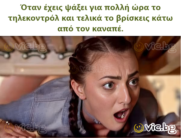 Όταν έχεις ψάξει για πολλή ώρα το τηλεκοντρόλ και τελικά το βρίσκεις κάτω από τον καναπέ.