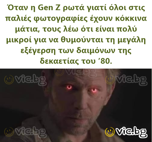 Όταν η Gen Z ρωτά γιατί όλοι στις παλιές φωτογραφίες έχουν κόκκινα μάτια, τους λέω ότι είναι πολύ μικροί για να θυμούνται τη μεγάλη εξέγερση των δαιμόνων της δεκαετίας του ’80.