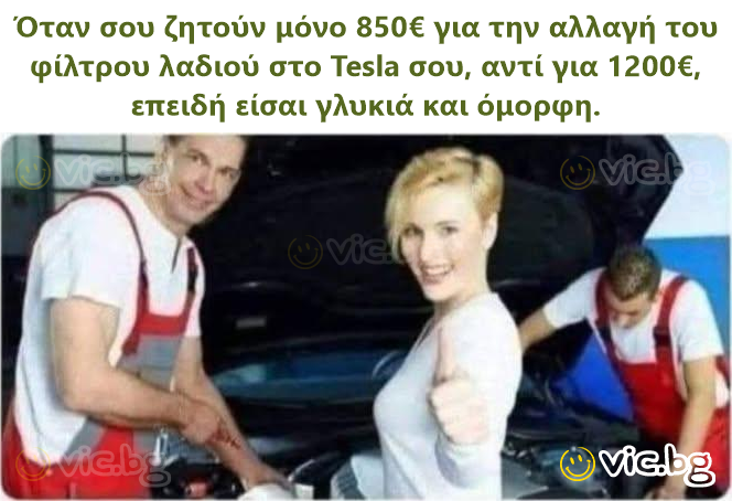 Όταν σου ζητούν μόνο 850€ για την αλλαγή του φίλτρου λαδιού στο Tesla σου, αντί για 1200€, επειδή είσαι γλυκιά και όμορφη.