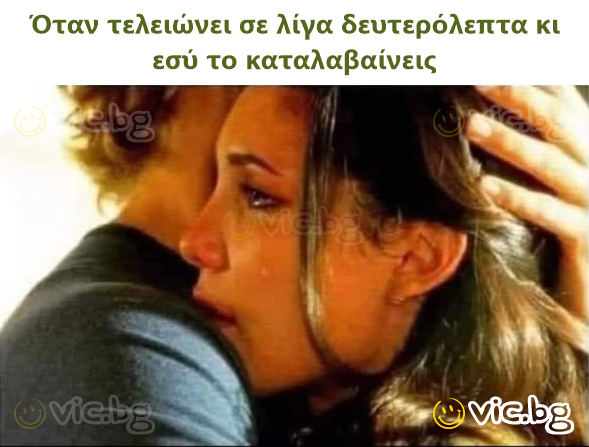 Όταν τελειώνει σε λίγα δευτερόλεπτα κι εσύ το καταλαβαίνεις