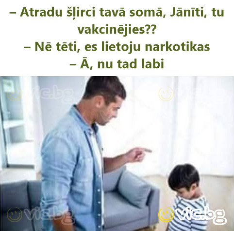 – Atradu šļirci tavā somā, Jānīti, tu vakcinējies?? – Nē tēti, es lietoju narkotikas – Ā, nu tad labi