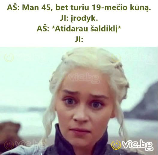 AŠ: Man 45, bet turiu 19-mečio kūną.  JI: įrodyk.  AŠ: *Atidarau šaldiklį*  JI:
