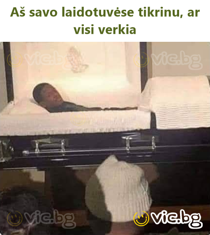 Aš savo laidotuvėse tikrinu, ar visi verkia