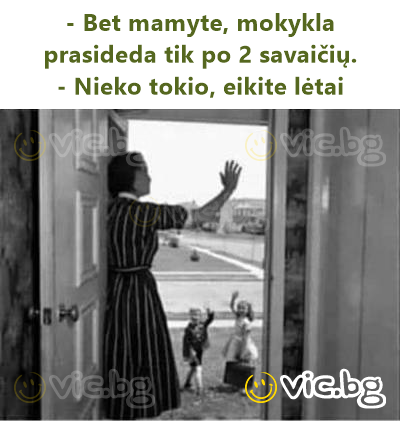 - Bet mamyte, mokykla prasideda tik po 2 savaičių.  - Nieko tokio, eikite lėtai
