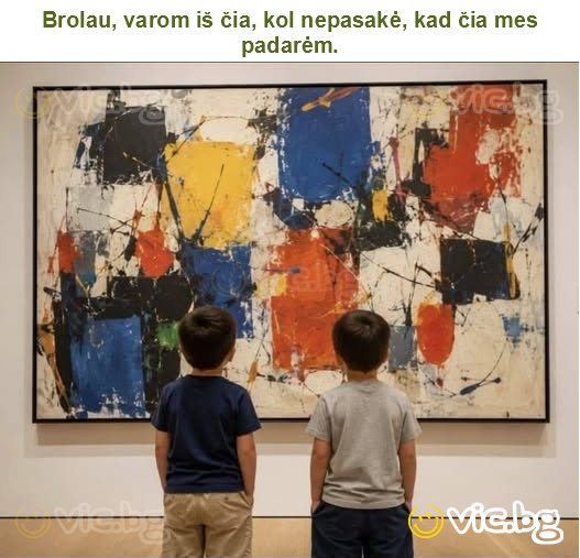 Brolau, varom iš čia, kol nepasakė, kad čia mes padarėm.