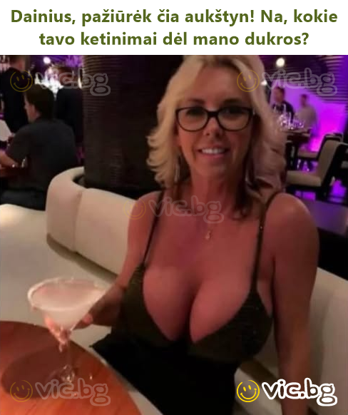 Dainius, pažiūrėk čia aukštyn! Na, kokie tavo ketinimai dėl mano dukros?