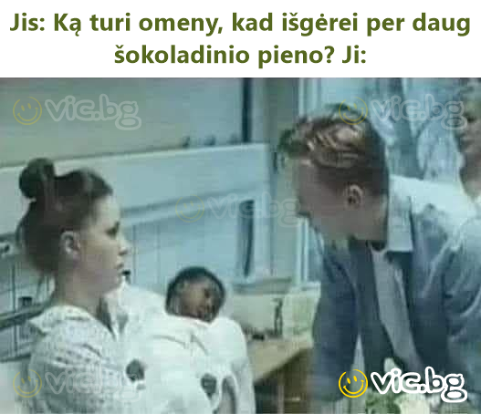 Jis: Ką turi omeny, kad išgėrei per daug šokoladinio pieno? Ji: