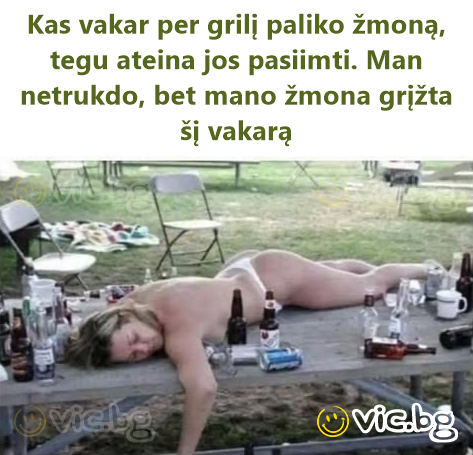 Kas vakar per grilį paliko žmoną, tegu ateina jos pasiimti. Man netrukdo, bet mano žmona grįžta šį vakarą