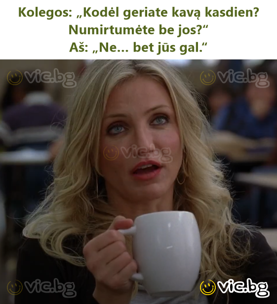 Kolegos: „Kodėl geriate kavą kasdien? Numirtumėte be jos?“  Aš: „Ne… bet jūs gal.“