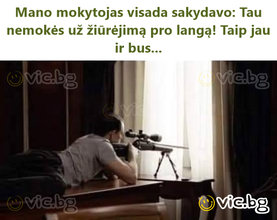 Mano mokytojas visada sakydavo: Tau nemokės už žiūrėjimą pro langą! Taip jau ir bus...