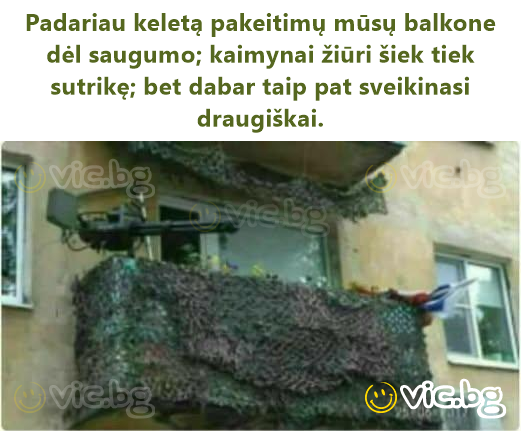 Padariau keletą pakeitimų mūsų balkone dėl saugumo; kaimynai žiūri šiek tiek sutrikę; bet dabar taip pat sveikinasi draugiškai.