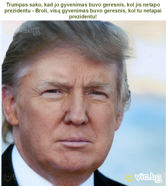 Trumpas sako, kad jo gyvenimas buvo geresnis, kol jis netapo prezidentu - Broli, visų gyvenimas buvo geresnis, kol tu netapai prezidentu!