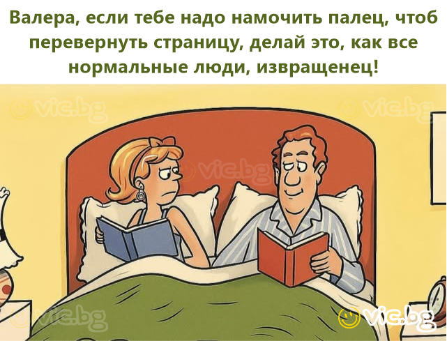 Валера, если тебе надо намочить палец, чтоб перевернуть страницу, делай это, как все нормальные люди, извращенец!