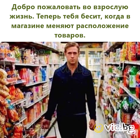 Добро пожаловать во взрослую жизнь. Теперь тебя бесит, когда в магазине меняют расположение товаров.
