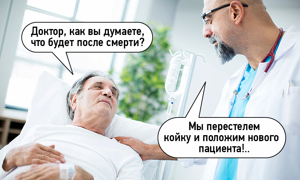Доктор, как вы думаете, Что будет после смерти? Мы перестелем койку и положим нового пациента!..