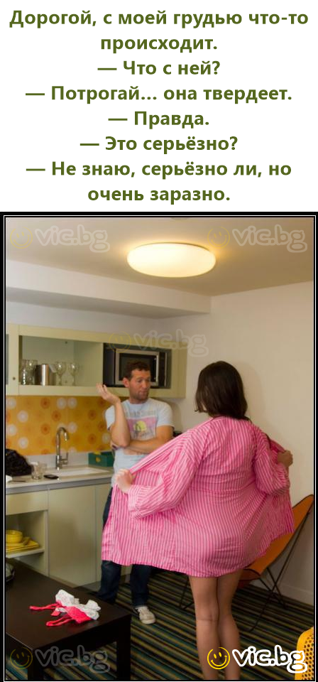 Дорогой, с моей грудью что-то происходит. — Что с ней? — Потрогай… она твердеет. — Правда. — Это серьёзно? — Не знаю, серьёзно ли, но очень заразно.