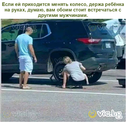 Если ей приходится менять колесо, держа ребёнка на руках, думаю, вам обоим стоит встречаться с другими мужчинами.