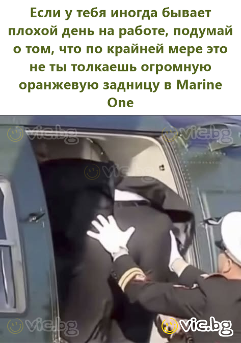 Если у тебя иногда бывает плохой день на работе, подумай о том, что по крайней мере это не ты толкаешь огромную оранжевую задницу в Marine One