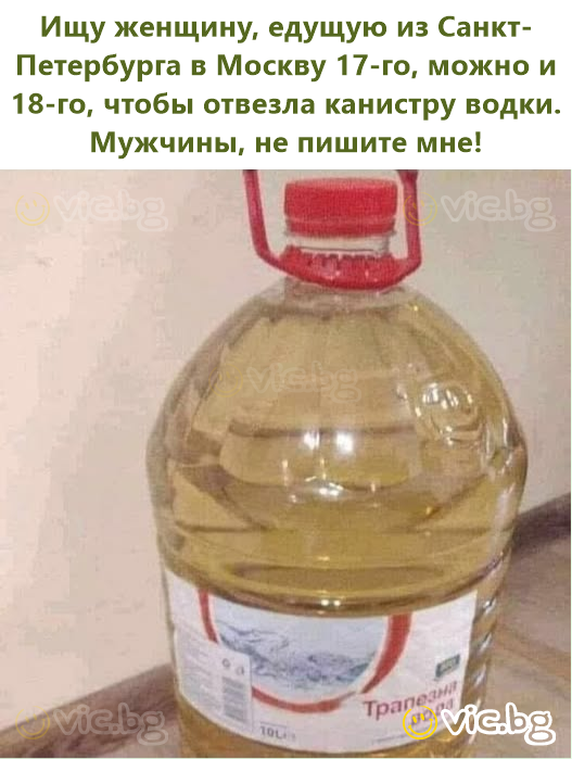 Ищу женщину, едущую из Санкт-Петербурга в Москву 17-го, можно и 18-го, чтобы отвезла канистру водки. Мужчины, не пишите мне!