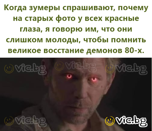 Когда зумеры спрашивают, почему на старых фото у всех красные глаза, я говорю им, что они слишком молоды, чтобы помнить великое восстание демонов 80-х.