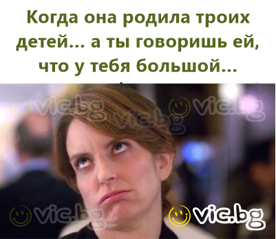 Когда она родила троих детей… а ты говоришь ей, что у тебя большой…