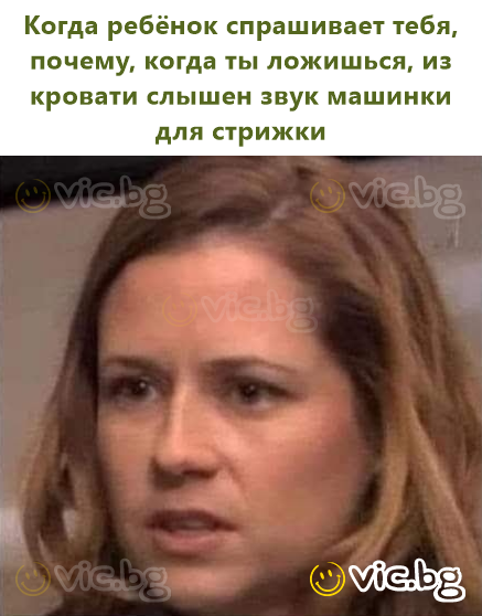 Когда ребёнок спрашивает тебя, почему, когда ты ложишься, из кровати слышен звук машинки для стрижки